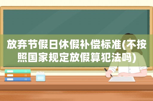 放棄節(jié)假日休假補償標準(不按照國家規(guī)定放假算犯法嗎)