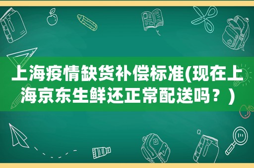 上海疫情缺貨補(bǔ)償標(biāo)準(zhǔn)(現(xiàn)在上海京東生鮮還正常配送嗎？)