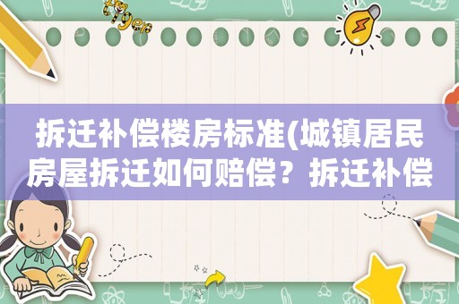 拆遷補(bǔ)償樓房標(biāo)準(zhǔn)(城鎮(zhèn)居民房屋拆遷如何賠償？拆遷補(bǔ)償標(biāo)準(zhǔn)是多少？補(bǔ)償項(xiàng)目有哪些？)