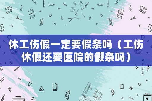休工傷假一定要假條嗎（工傷休假還要醫(yī)院的假條嗎）