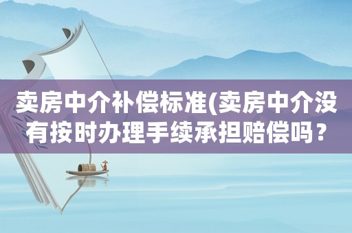 賣房中介補(bǔ)償標(biāo)準(zhǔn)(賣房中介沒(méi)有按時(shí)辦理手續(xù)承擔(dān)賠償嗎？)