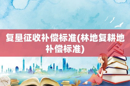 復墾征收補償標準(林地復耕地補償標準)