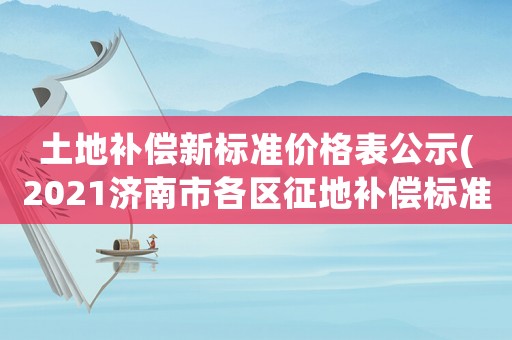 土地補(bǔ)償新標(biāo)準(zhǔn)價(jià)格表公示(2021濟(jì)南市各區(qū)征地補(bǔ)償標(biāo)準(zhǔn)？)