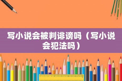寫(xiě)小說(shuō)會(huì)被判誹謗嗎（寫(xiě)小說(shuō)會(huì)犯法嗎）