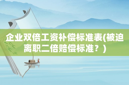 企業(yè)雙倍工資補(bǔ)償標(biāo)準(zhǔn)表(被迫離職二倍賠償標(biāo)準(zhǔn)？)