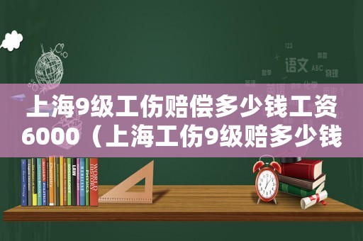 上海9級(jí)工傷賠償多少錢(qián)工資6000（上海工傷9級(jí)賠多少錢(qián)）