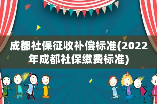 成都社保征收補(bǔ)償標(biāo)準(zhǔn)(2022年成都社保繳費(fèi)標(biāo)準(zhǔn))