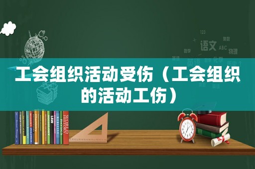 工會(huì)組織活動(dòng)受傷（工會(huì)組織的活動(dòng)工傷）