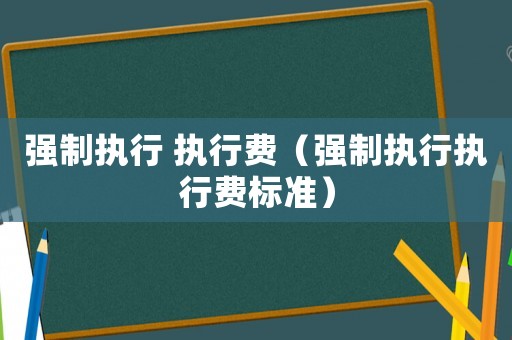 強(qiáng)制執(zhí)行 執(zhí)行費(fèi)（強(qiáng)制執(zhí)行執(zhí)行費(fèi)標(biāo)準(zhǔn)）