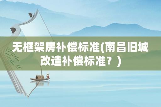無框架房補(bǔ)償標(biāo)準(zhǔn)(南昌舊城改造補(bǔ)償標(biāo)準(zhǔn)？)