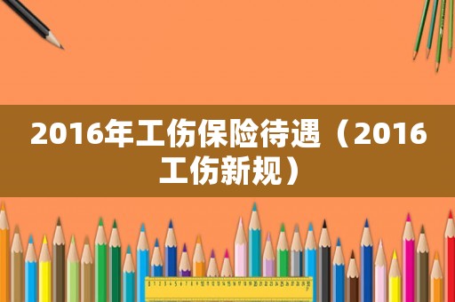 2016年工傷保險(xiǎn)待遇（2016工傷新規(guī)）