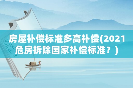 房屋補償標準多高補償(2021危房拆除國家補償標準？)