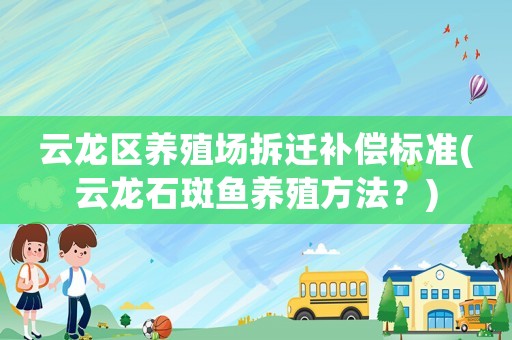 云龍區(qū)養(yǎng)殖場(chǎng)拆遷補(bǔ)償標(biāo)準(zhǔn)(云龍石斑魚(yú)養(yǎng)殖方法？)