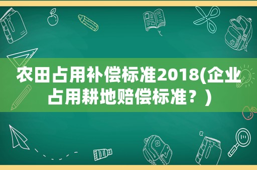農(nóng)田占用補(bǔ)償標(biāo)準(zhǔn)2018(企業(yè)占用耕地賠償標(biāo)準(zhǔn)？)
