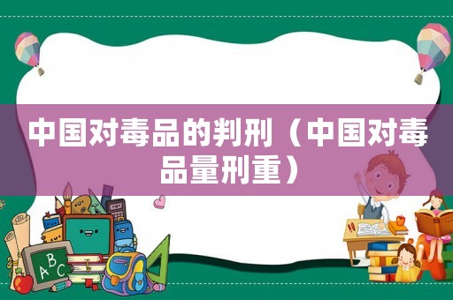 中國(guó)對(duì)毒品的判刑（中國(guó)對(duì)毒品量刑重）