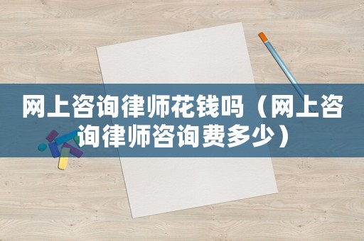 網(wǎng)上咨詢律師花錢嗎（網(wǎng)上咨詢律師咨詢費(fèi)多少）