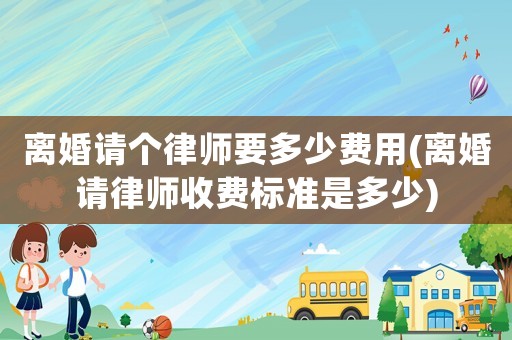 離婚請個律師要多少費用(離婚請律師收費標(biāo)準(zhǔn)是多少)