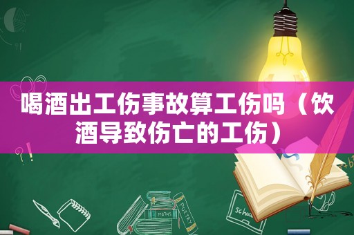 喝酒出工傷事故算工傷嗎（飲酒導(dǎo)致傷亡的工傷）