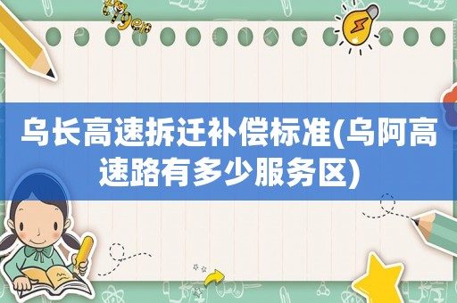 烏長高速拆遷補(bǔ)償標(biāo)準(zhǔn)(烏阿高速路有多少服務(wù)區(qū))