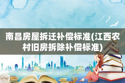 南昌房屋拆遷補(bǔ)償標(biāo)準(zhǔn)(江西農(nóng)村舊房拆除補(bǔ)償標(biāo)準(zhǔn))
