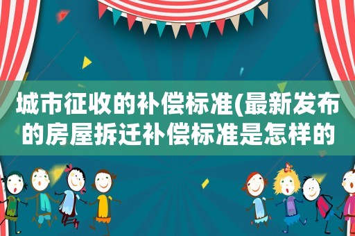 城市征收的補償標(biāo)準(zhǔn)(最新發(fā)布的房屋拆遷補償標(biāo)準(zhǔn)是怎樣的？)
