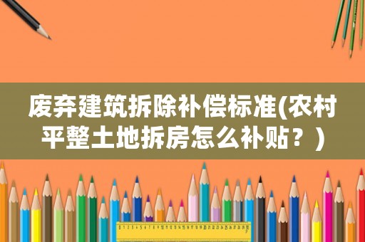 廢棄建筑拆除補(bǔ)償標(biāo)準(zhǔn)(農(nóng)村平整土地拆房怎么補(bǔ)貼？)