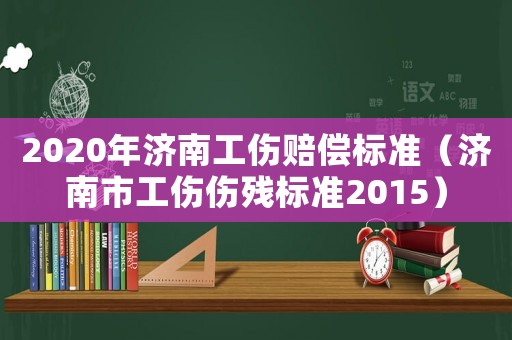 2020年濟(jì)南工傷賠償標(biāo)準(zhǔn)（濟(jì)南市工傷傷殘標(biāo)準(zhǔn)2015）
