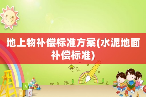 地上物補償標(biāo)準(zhǔn)方案(水泥地面補償標(biāo)準(zhǔn))