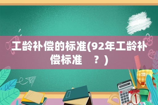 工齡補償?shù)臉?biāo)準(zhǔn)(92年工齡補償標(biāo)準(zhǔn)　？)