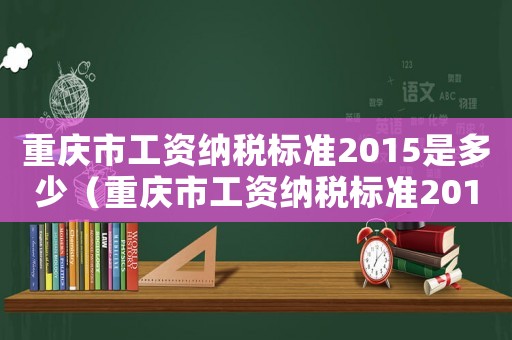 重慶市工資納稅標(biāo)準(zhǔn)2015是多少（重慶市工資納稅標(biāo)準(zhǔn)2015）