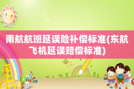 南航航班延誤險補償標準(東航飛機延誤賠償標準)