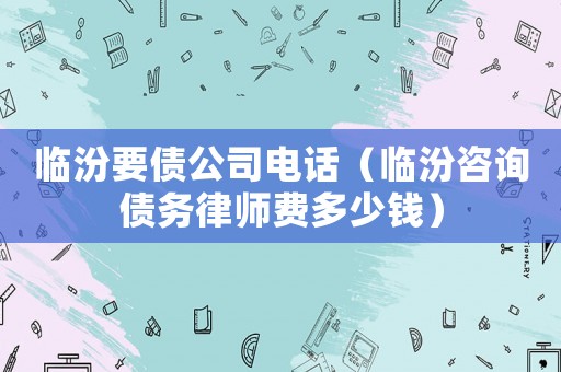 臨汾要債公司電話(huà)（臨汾咨詢(xún)債務(wù)律師費(fèi)多少錢(qián)）