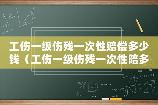 工傷一級(jí)傷殘一次性賠償多少錢（工傷一級(jí)傷殘一次性陪多少）