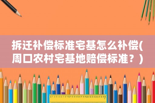 拆遷補償標準宅基怎么補償(周口農村宅基地賠償標準？)