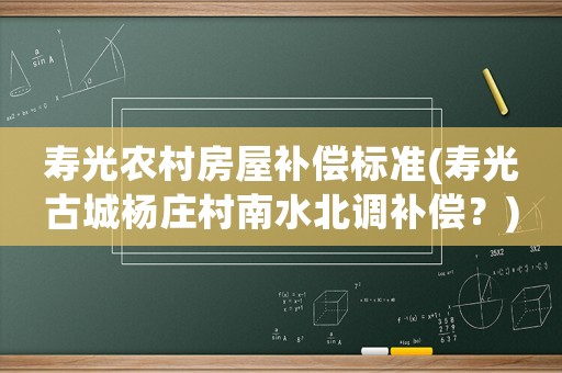 壽光農(nóng)村房屋補(bǔ)償標(biāo)準(zhǔn)(壽光古城楊莊村南水北調(diào)補(bǔ)償？)