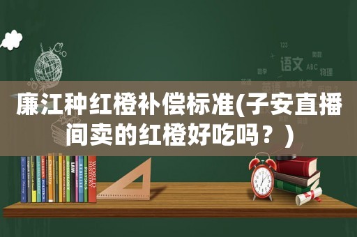 廉江種紅橙補(bǔ)償標(biāo)準(zhǔn)(子安直播間賣(mài)的紅橙好吃嗎？)