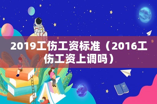 2019工傷工資標準（2016工傷工資上調(diào)嗎）