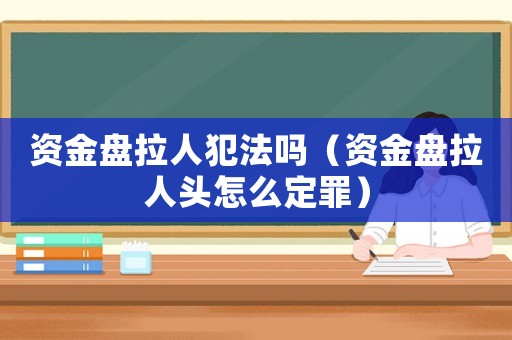 資金盤拉人犯法嗎（資金盤拉人頭怎么定罪）
