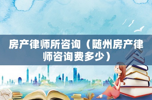 房產(chǎn)律師所咨詢(xún)（隨州房產(chǎn)律師咨詢(xún)費(fèi)多少）