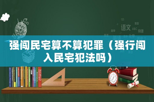 強(qiáng)闖民宅算不算犯罪（強(qiáng)行闖入民宅犯法嗎）