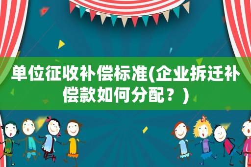 單位征收補(bǔ)償標(biāo)準(zhǔn)(企業(yè)拆遷補(bǔ)償款如何分配？)