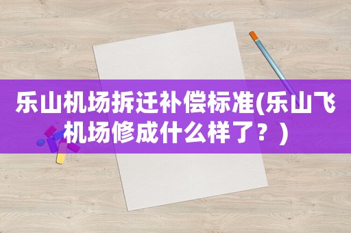樂山機場拆遷補償標準(樂山飛機場修成什么樣了？)