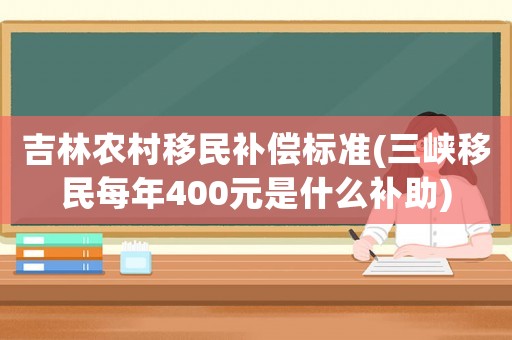 吉林農(nóng)村移民補(bǔ)償標(biāo)準(zhǔn)(三峽移民每年400元是什么補(bǔ)助)