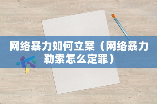 網(wǎng)絡(luò)暴力如何立案（網(wǎng)絡(luò)暴力勒索怎么定罪）