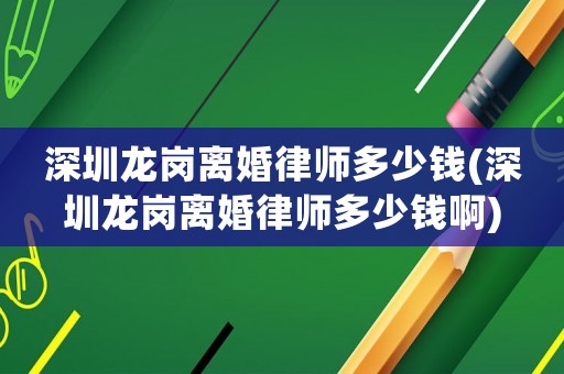 深圳龍崗離婚律師多少錢(深圳龍崗離婚律師多少錢啊)