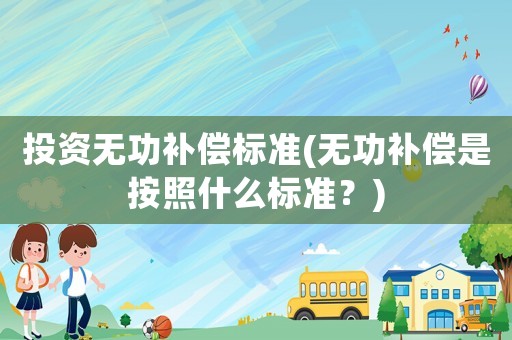 投資無功補(bǔ)償標(biāo)準(zhǔn)(無功補(bǔ)償是按照什么標(biāo)準(zhǔn)？)