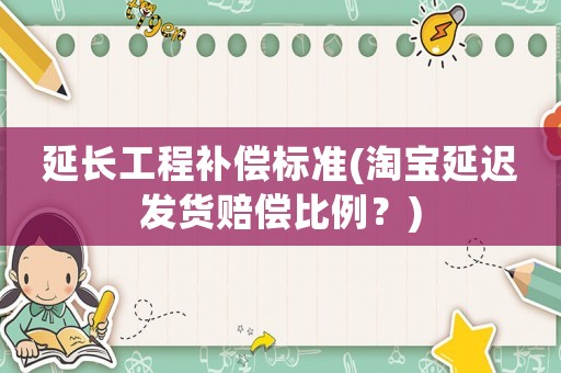 延長(zhǎng)工程補(bǔ)償標(biāo)準(zhǔn)(淘寶延遲發(fā)貨賠償比例？)