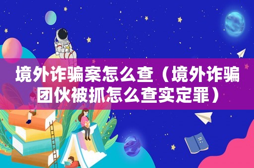 境外詐騙案怎么查（境外詐騙團(tuán)伙被抓怎么查實(shí)定罪）