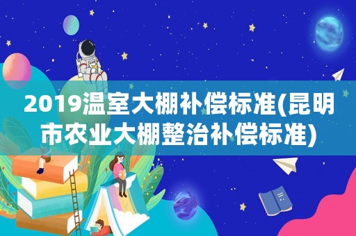 2019溫室大棚補償標準(昆明市農(nóng)業(yè)大棚整治補償標準)