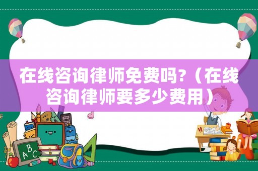 在線咨詢律師免費嗎?（在線咨詢律師要多少費用）